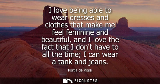 Small: I love being able to wear dresses and clothes that make me feel feminine and beautiful, and I love the 