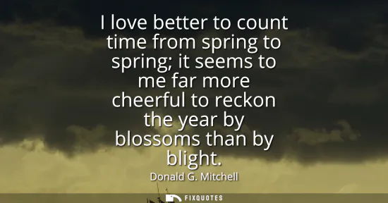 Small: I love better to count time from spring to spring it seems to me far more cheerful to reckon the year by bloss