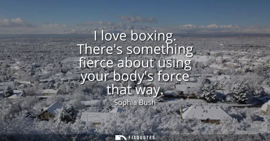 Small: I love boxing. Theres something fierce about using your bodys force that way