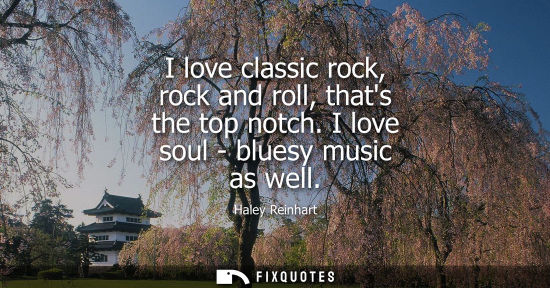 Small: I love classic rock, rock and roll, thats the top notch. I love soul - bluesy music as well