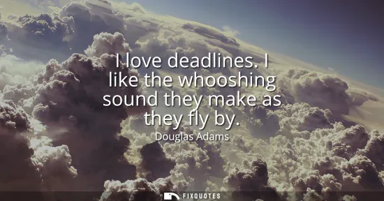 Small: I love deadlines. I like the whooshing sound they make as they fly by