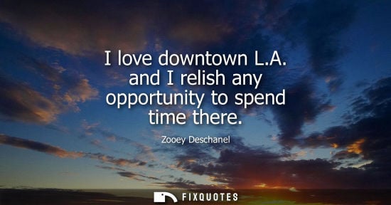 Small: I love downtown L.A. and I relish any opportunity to spend time there