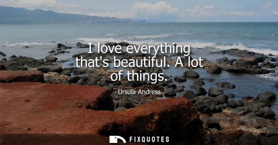Small: I love everything thats beautiful. A lot of things