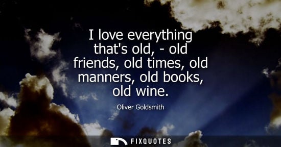 Small: I love everything thats old, - old friends, old times, old manners, old books, old wine