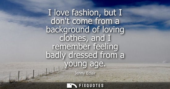 Small: I love fashion, but I dont come from a background of loving clothes, and I remember feeling badly dress