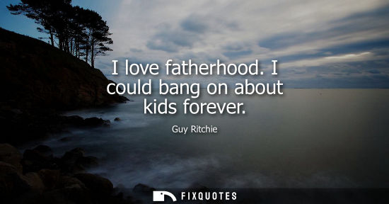 Small: Guy Ritchie: I love fatherhood. I could bang on about kids forever