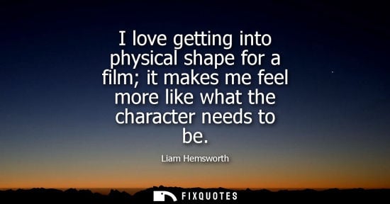 Small: I love getting into physical shape for a film it makes me feel more like what the character needs to be