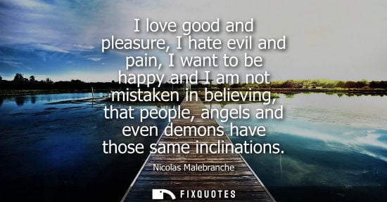 Small: I love good and pleasure, I hate evil and pain, I want to be happy and I am not mistaken in believing, 