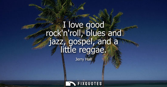Small: Jerry Hall: I love good rocknroll, blues and jazz, gospel, and a little reggae