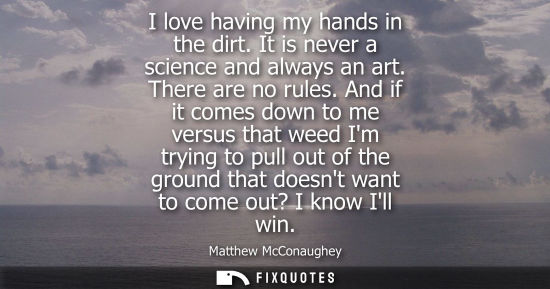 Small: I love having my hands in the dirt. It is never a science and always an art. There are no rules.