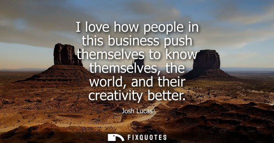 Small: I love how people in this business push themselves to know themselves, the world, and their creativity 