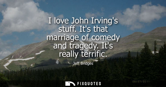 Small: I love John Irvings stuff. Its that marriage of comedy and tragedy. Its really terrific