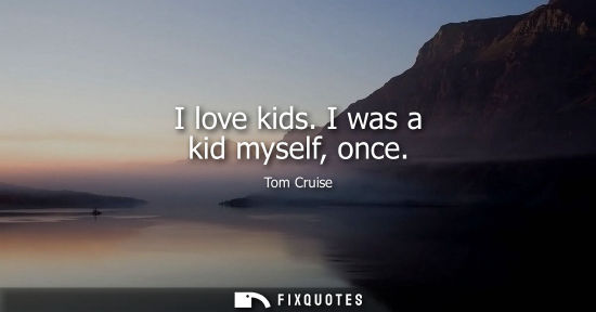 Small: I love kids. I was a kid myself, once