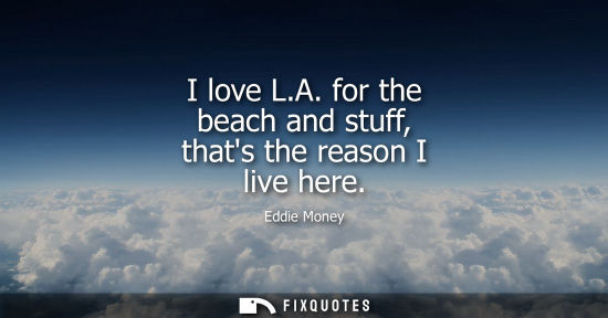 Small: I love L.A. for the beach and stuff, thats the reason I live here