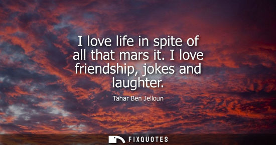 Small: I love life in spite of all that mars it. I love friendship, jokes and laughter