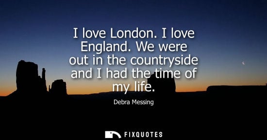 Small: I love London. I love England. We were out in the countryside and I had the time of my life
