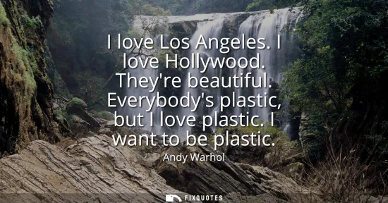 Small: I love Los Angeles. I love Hollywood. Theyre beautiful. Everybodys plastic, but I love plastic. I want to be p