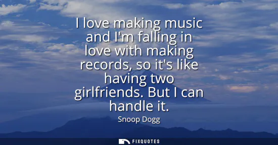Small: I love making music and Im falling in love with making records, so its like having two girlfriends. But I can 