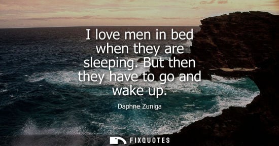 Small: I love men in bed when they are sleeping. But then they have to go and wake up