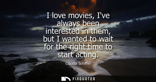 Small: I love movies, Ive always been interested in them, but I wanted to wait for the right time to start act