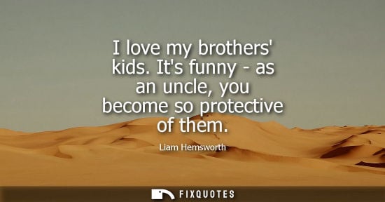 Small: I love my brothers kids. Its funny - as an uncle, you become so protective of them