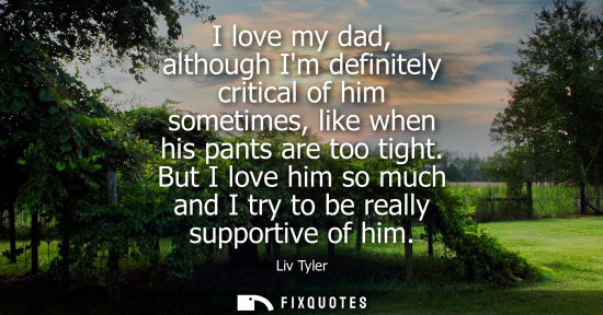 Small: I love my dad, although Im definitely critical of him sometimes, like when his pants are too tight. But I love