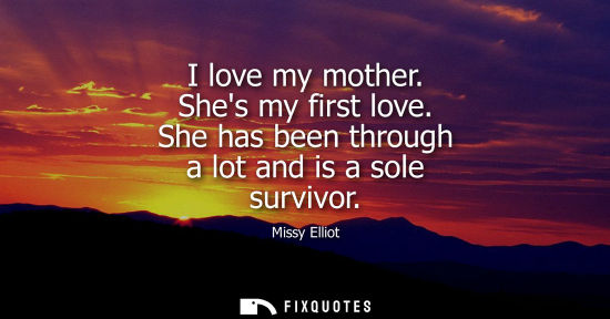 Small: I love my mother. Shes my first love. She has been through a lot and is a sole survivor