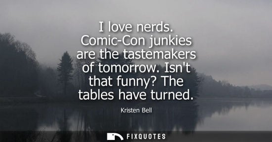 Small: I love nerds. Comic-Con junkies are the tastemakers of tomorrow. Isnt that funny? The tables have turne