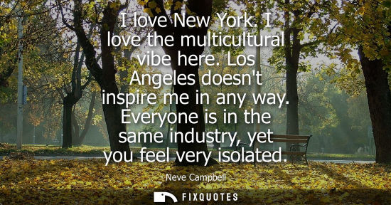 Small: I love New York. I love the multicultural vibe here. Los Angeles doesnt inspire me in any way. Everyone is in 