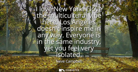 Small: I love New York. I love the multicultural vibe here. Los Angeles doesnt inspire me in any way. Everyone is in 