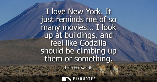 Small: I love New York. It just reminds me of so many movies... I look up at buildings, and feel like Godzilla should