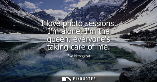 Small: I love photo sessions. Im alone, Im the queen, everyones taking care of me