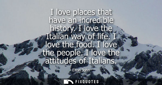 Small: I love places that have an incredible history. I love the Italian way of life. I love the food. I love 