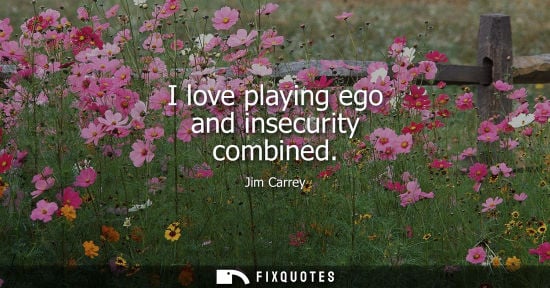 Small: I love playing ego and insecurity combined