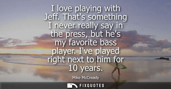 Small: I love playing with Jeff. Thats something I never really say in the press, but hes my favorite bass pla