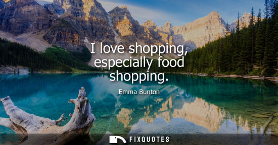Small: I love shopping, especially food shopping