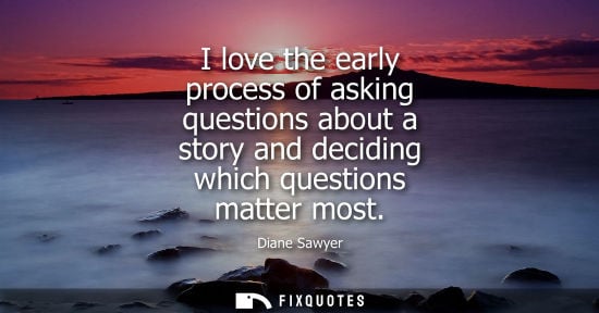 Small: I love the early process of asking questions about a story and deciding which questions matter most