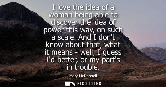Small: I love the idea of a woman being able to discover the idea of power this way, on such a scale.