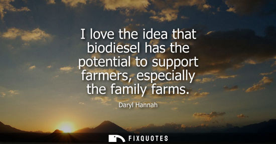 Small: I love the idea that biodiesel has the potential to support farmers, especially the family farms
