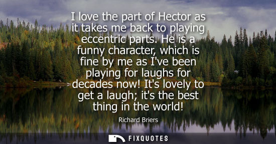 Small: I love the part of Hector as it takes me back to playing eccentric parts. He is a funny character, whic