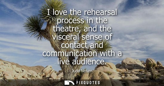 Small: I love the rehearsal process in the theatre, and the visceral sense of contact and communication with a