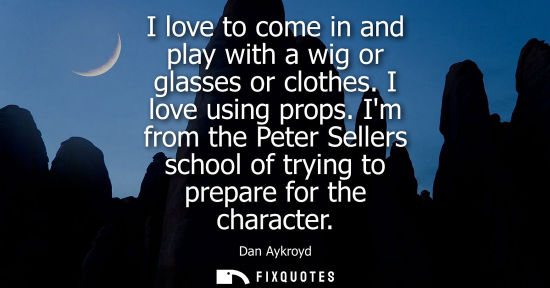 Small: I love to come in and play with a wig or glasses or clothes. I love using props. Im from the Peter Sell