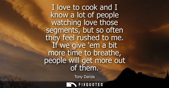 Small: I love to cook and I know a lot of people watching love those segments, but so often they feel rushed t
