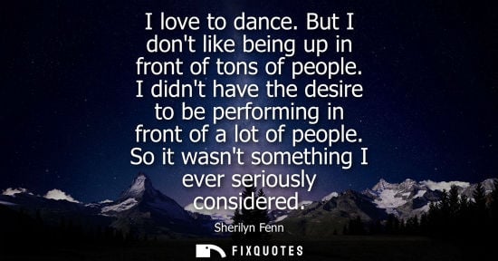 Small: I love to dance. But I dont like being up in front of tons of people. I didnt have the desire to be per