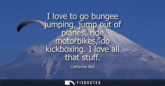 Small: I love to go bungee jumping, jump out of planes, ride motorbikes, do kickboxing. I love all that stuff