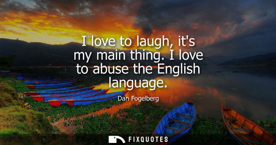 Small: I love to laugh, its my main thing. I love to abuse the English language