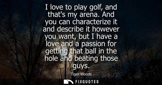 Small: I love to play golf, and thats my arena. And you can characterize it and describe it however you want, but I h