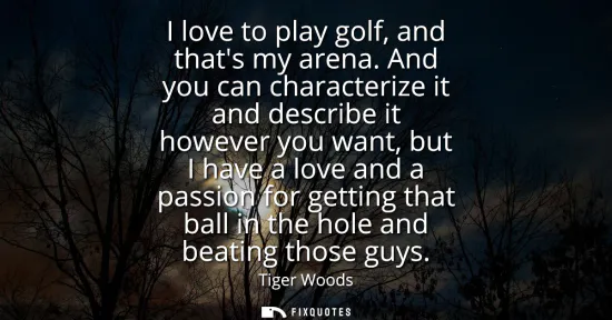 Small: I love to play golf, and thats my arena. And you can characterize it and describe it however you want, but I h