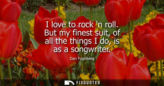 Small: I love to rock n roll. But my finest suit, of all the things I do, is as a songwriter