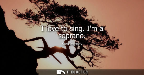 Small: I love to sing. Im a soprano - Sara Paretsky